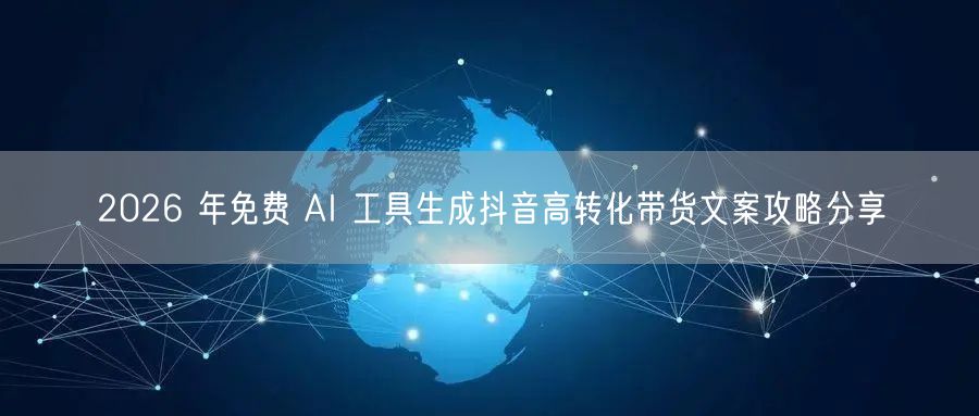 2026 年免费 AI 工具生成抖音高转化带货文案攻略分享