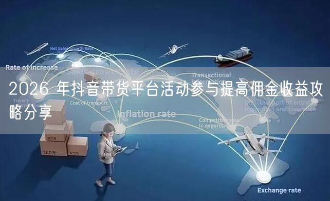 2026 年抖音带货平台活动参与提高佣金收益攻略分享