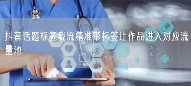 抖音话题标签截流精准带标签让作品进入对应流量池