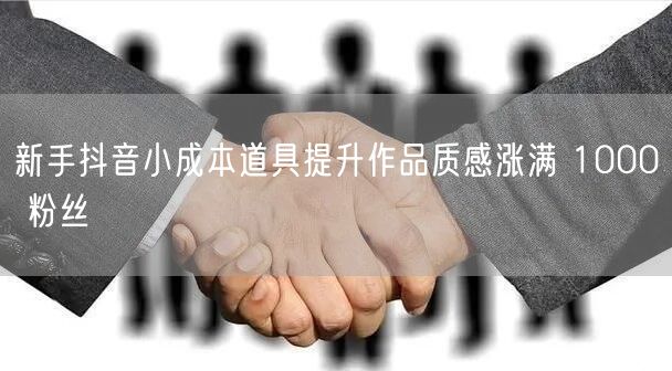 新手抖音小成本道具提升作品质感涨满 1000 粉丝
