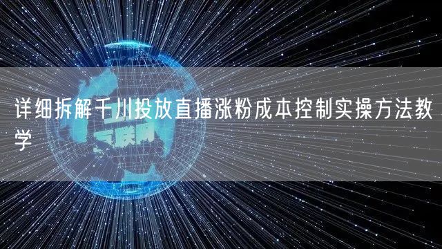 详细拆解千川投放直播涨粉成本控制实操方法教学