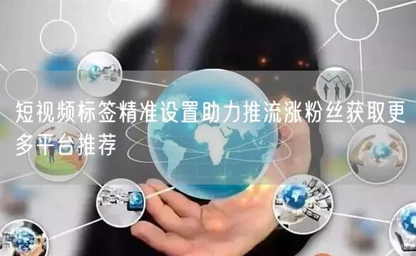短视频标签精准设置助力推流涨粉丝获取更多平台推荐