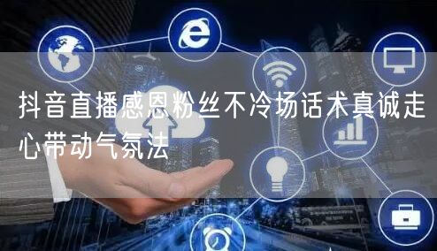 抖音直播感恩粉丝不冷场话术真诚走心带动气氛法