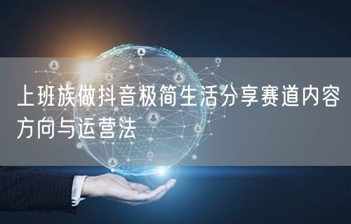上班族做抖音极简生活分享赛道内容方向与运营法