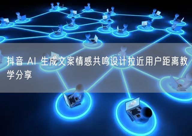 抖音 AI 生成文案情感共鸣设计拉近用户距离教学分享