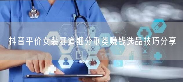 抖音平价女装赛道细分垂类赚钱选品技巧分享