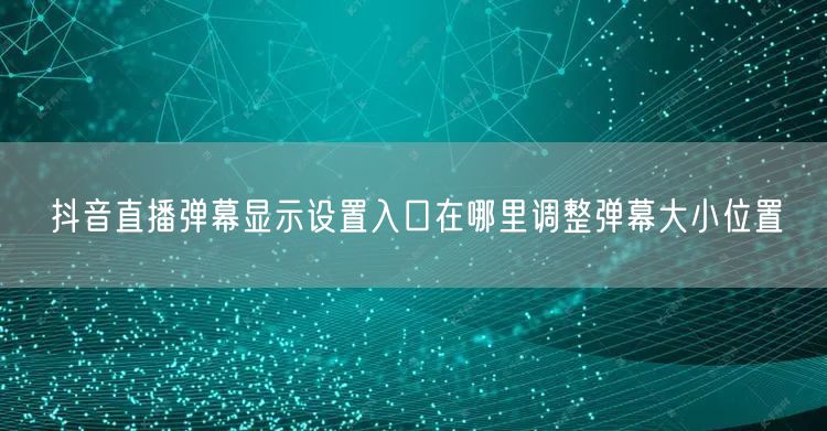 抖音直播弹幕显示设置入口在哪里调整弹幕大小位置