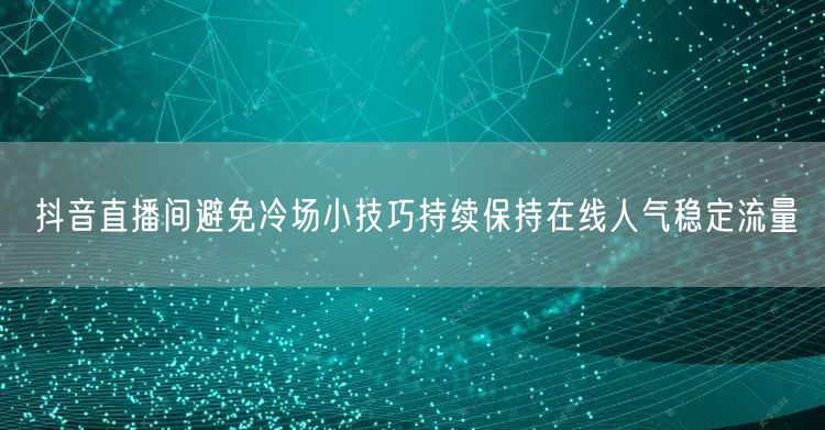 抖音直播间避免冷场小技巧持续保持在线人气稳定流量