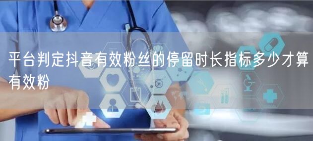 平台判定抖音有效粉丝的停留时长指标多少才算有效粉