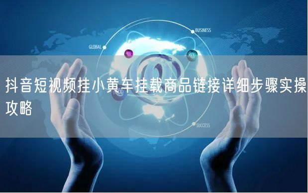 抖音短视频挂小黄车挂载商品链接详细步骤实操攻略