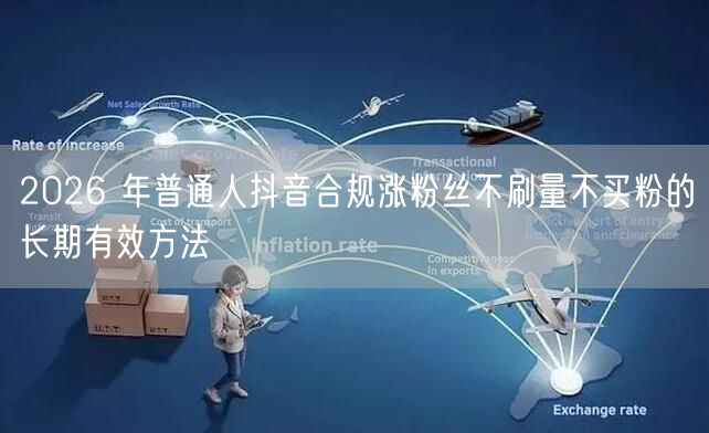 2026 年普通人抖音合规涨粉丝不刷量不买粉的长期有效方法