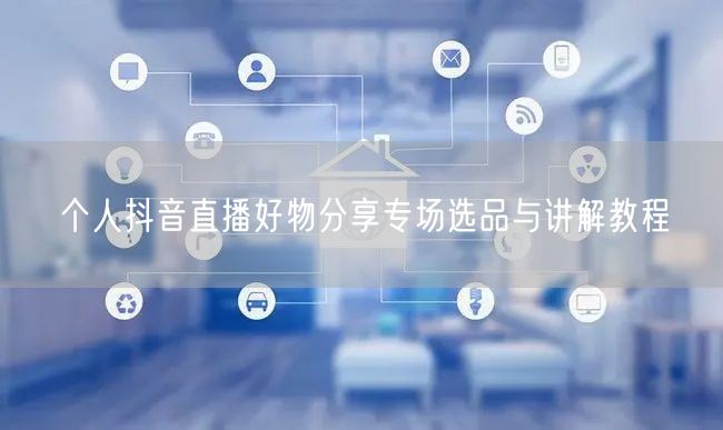 个人抖音直播好物分享专场选品与讲解教程