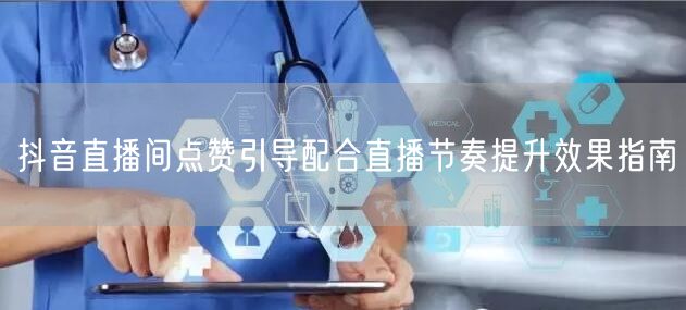 抖音直播间点赞引导配合直播节奏提升效果指南