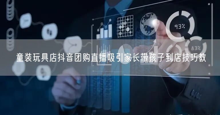童装玩具店抖音团购直播吸引家长带孩子到店技巧教