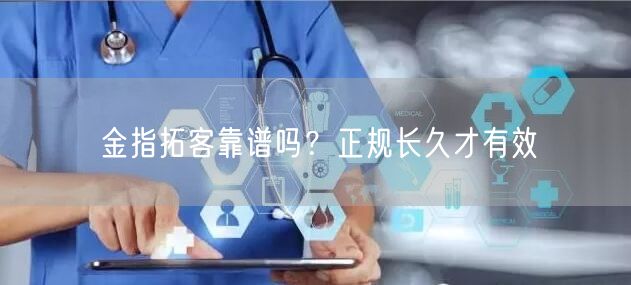 金指拓客靠谱吗？正规长久才有效