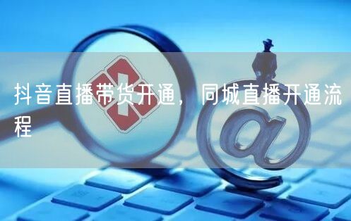 抖音直播带货开通，同城直播开通流程