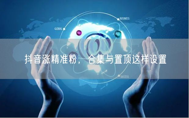 抖音涨精准粉，合集与置顶这样设置