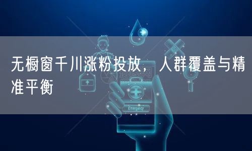 无橱窗千川涨粉投放,人群覆盖与精准平衡