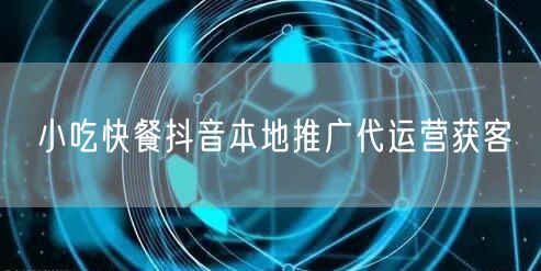 小吃快餐抖音本地推广代运营获客