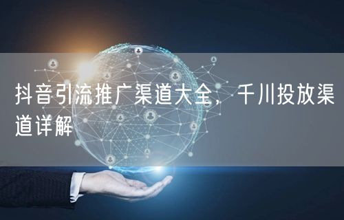 抖音引流推广渠道大全，千川投放渠道详解