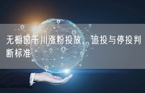 无橱窗千川涨粉投放，追投与停投判断标准