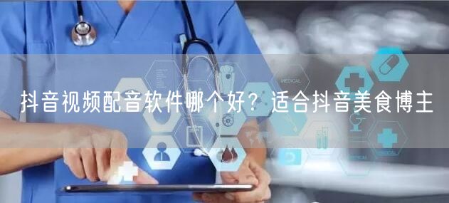 抖音视频配音软件哪个好？适合抖音美食博主