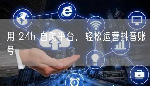 用 24h 自助平台，轻松运营抖音账号