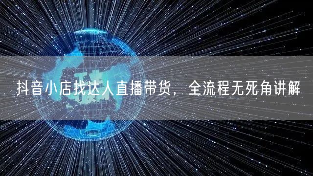 抖音小店找达人直播带货，全流程无死角讲解