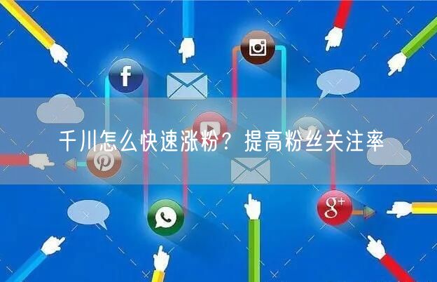 千川怎么快速涨粉？提高粉丝关注率