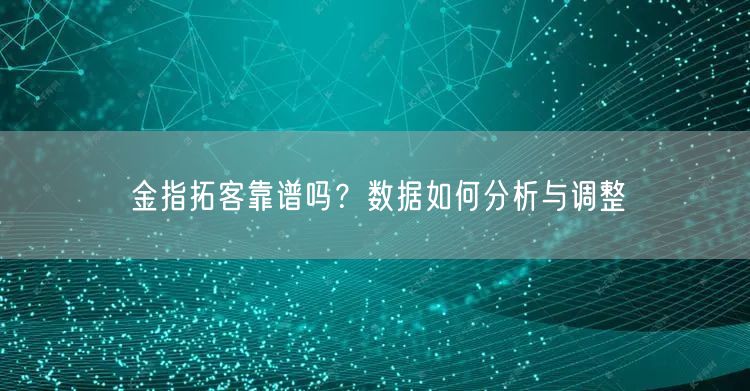 金指拓客靠谱吗？数据如何分析与调整