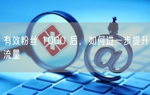 有效粉丝 1000 后，如何进一步提升流量