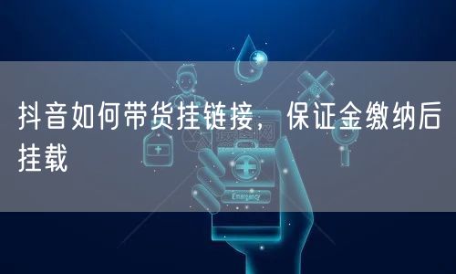 抖音如何带货挂链接，保证金缴纳后挂载