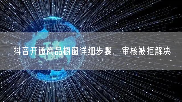 抖音开通商品橱窗详细步骤，审核被拒解决