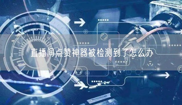 直播间点赞神器被检测到了怎么办