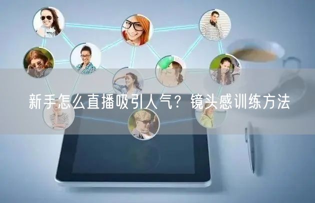 新手怎么直播吸引人气？镜头感训练方法