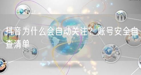 抖音为什么会自动关注？账号安全自查清单