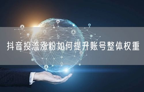 抖音投流涨粉如何提升账号整体权重