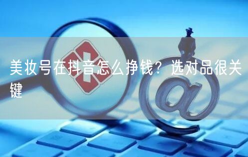 美妆号在抖音怎么挣钱？选对品很关键