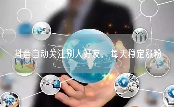 抖音自动关注别人好友，每天稳定涨粉