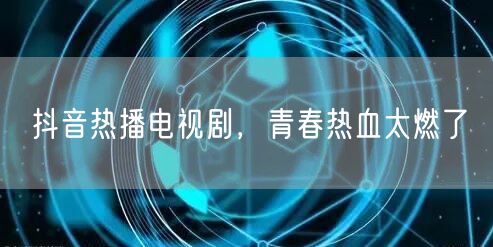 抖音热播电视剧，青春热血太燃了