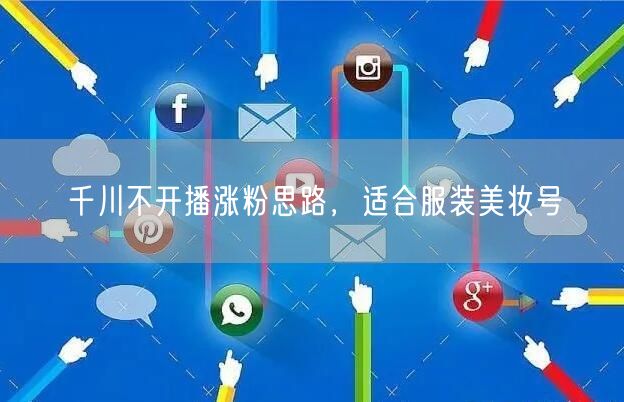 千川不开播涨粉思路，适合服装美妆号