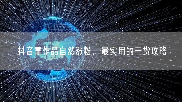 抖音靠作品自然涨粉，最实用的干货攻略