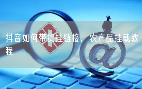 抖音如何带货挂链接，农产品挂载教程