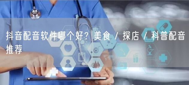 抖音配音软件哪个好？美食 / 探店 / 科普配音推荐