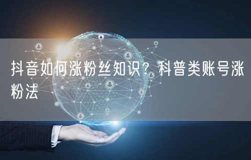 抖音如何涨粉丝知识？科普类账号涨粉法