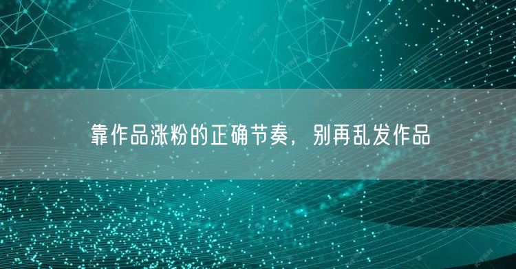靠作品涨粉的正确节奏，别再乱发作品