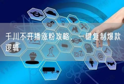 千川不开播涨粉攻略，一键复制爆款逻辑