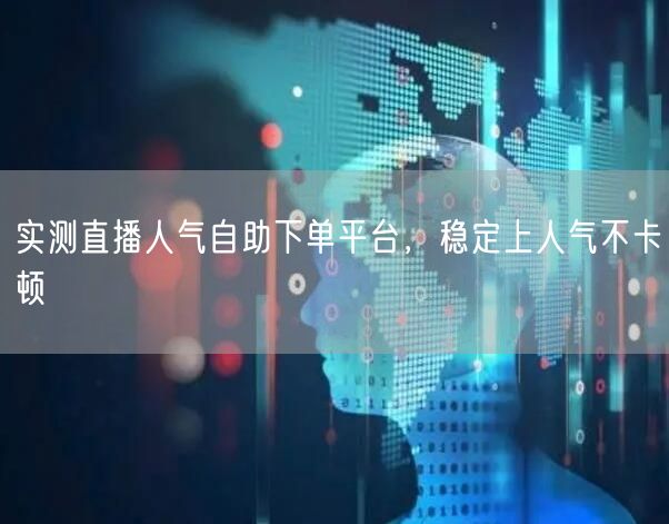 实测直播人气自助下单平台，稳定上人气不卡顿