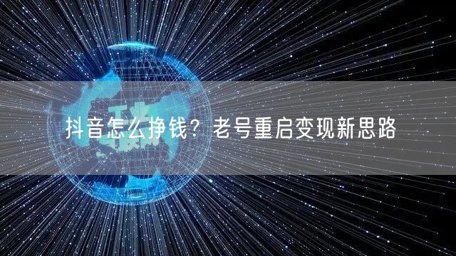 抖音怎么挣钱？老号重启变现新思路
