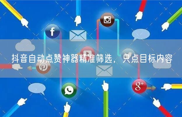 抖音自动点赞神器精准筛选，只点目标内容